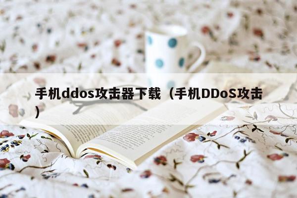 手机ddos攻击器下载（手机DDoS攻击）