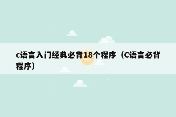 c语言入门经典必背18个程序（C语言必背程序）