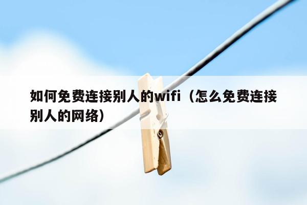 如何免费连接别人的wifi（怎么免费连接别人的网络）