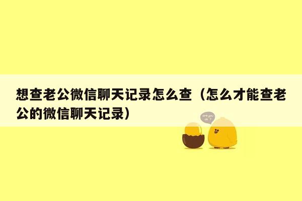 想查老公微信聊天记录怎么查（怎么才能查老公的微信聊天记录）