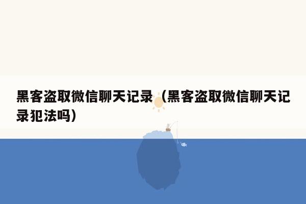 黑客盗取微信聊天记录（黑客盗取微信聊天记录犯法吗）