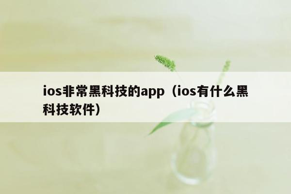 ios非常黑科技的app（ios有什么黑科技软件）