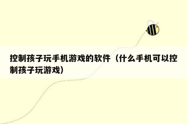 控制孩子玩手机游戏的软件（什么手机可以控制孩子玩游戏）