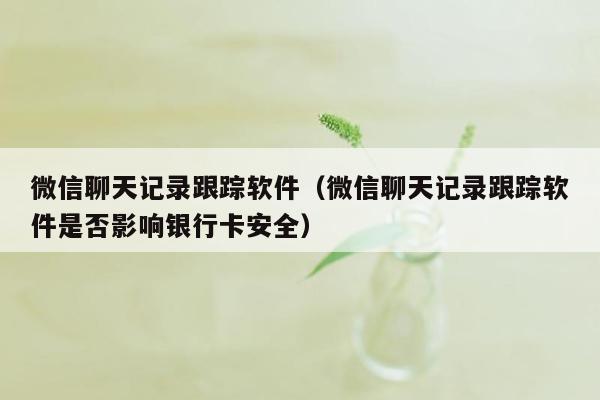 微信聊天记录跟踪软件（微信聊天记录跟踪软件是否影响银行卡安全）