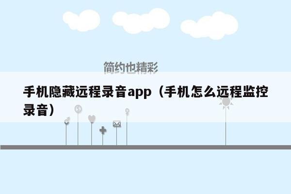 手机隐藏远程录音app（手机怎么远程监控录音）