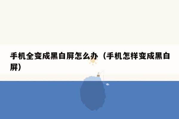 手机全变成黑白屏怎么办（手机怎样变成黑白屏）