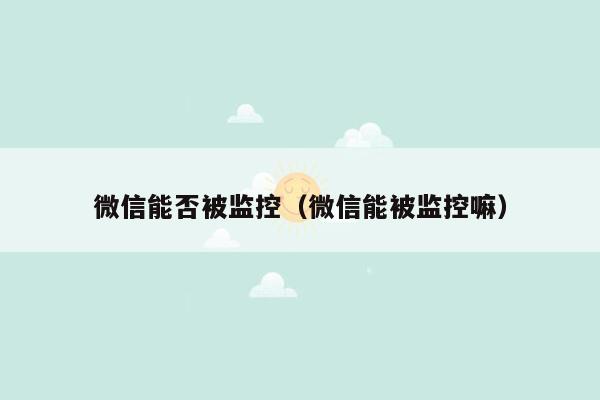 微信能否被监控（微信能被监控嘛）