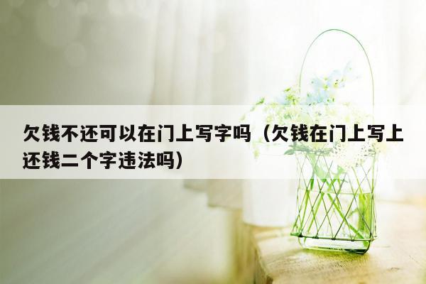 欠钱不还可以在门上写字吗（欠钱在门上写上还钱二个字违法吗）