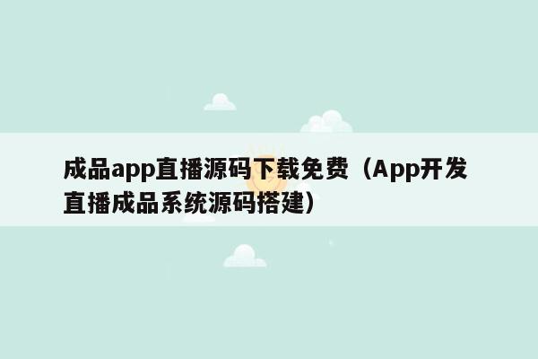 成品app直播源码下载免费（App开发 直播成品系统源码搭建）