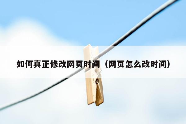 如何真正修改网页时间（网页怎么改时间）