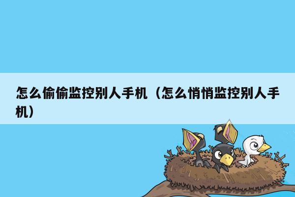 怎么偷偷监控别人手机（怎么悄悄监控别人手机）