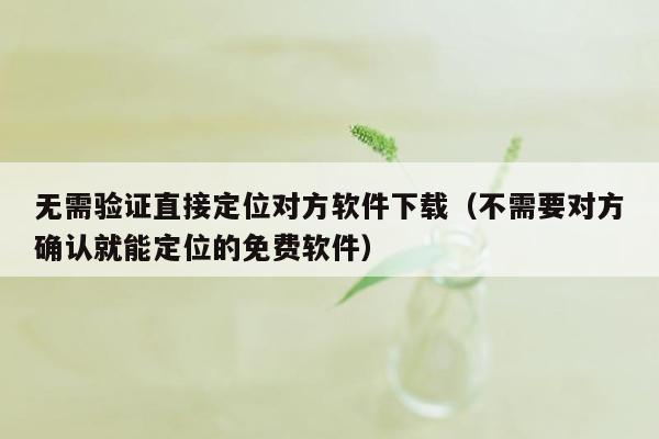 无需验证直接定位对方软件下载（不需要对方确认就能定位的免费软件）