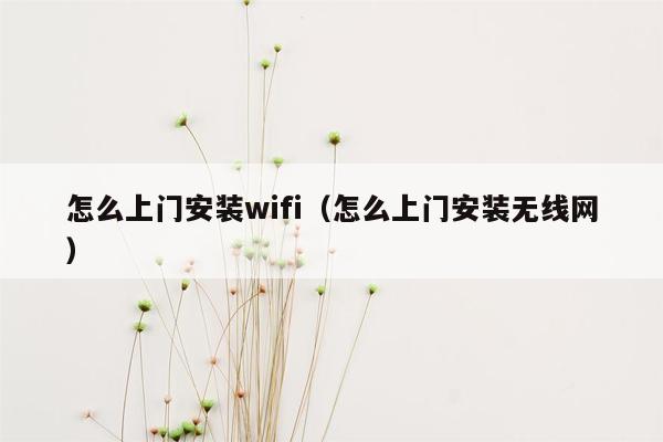 怎么上门安装wifi（怎么上门安装无线网）