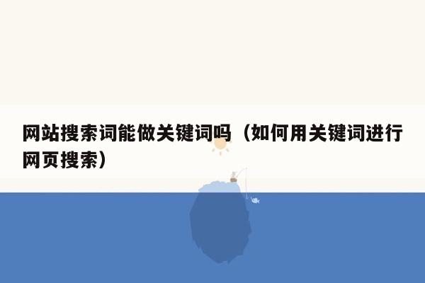 网站搜索词能做关键词吗（如何用关键词进行网页搜索）