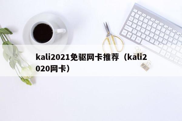 kali2021免驱网卡推荐（kali2020网卡）