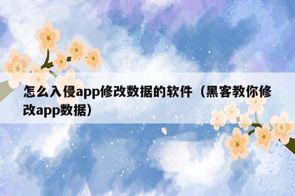 怎么入侵app修改数据的软件（黑客教你修改app数据）