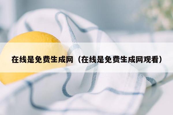 在线是免费生成网（在线是免费生成网观看）