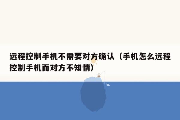 远程控制手机不需要对方确认（手机怎么远程控制手机而对方不知情）