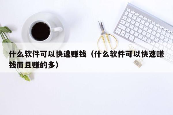 什么软件可以快速赚钱（什么软件可以快速赚钱而且赚的多）