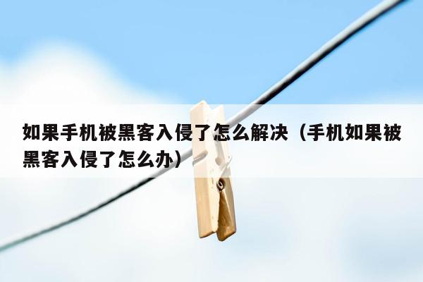 如果手机被黑客入侵了怎么解决（手机如果被黑客入侵了怎么办）