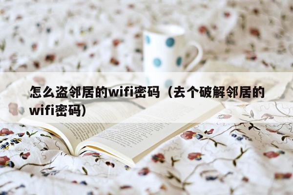 怎么盗邻居的wifi密码（去个破解邻居的wifi密码）