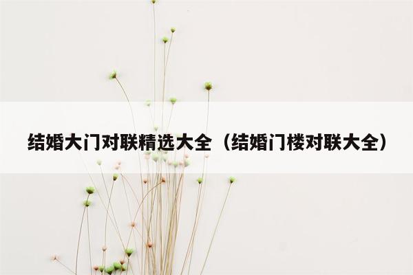 结婚大门对联精选大全（结婚门楼对联大全）