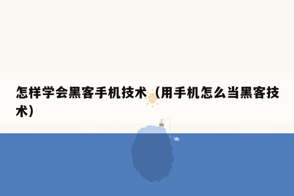 怎样学会黑客手机技术（用手机怎么当黑客技术）