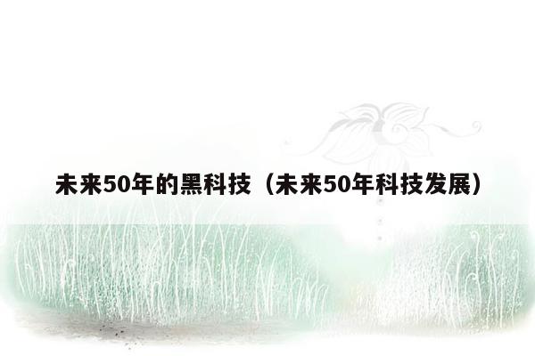 未来50年的黑科技（未来50年科技发展）