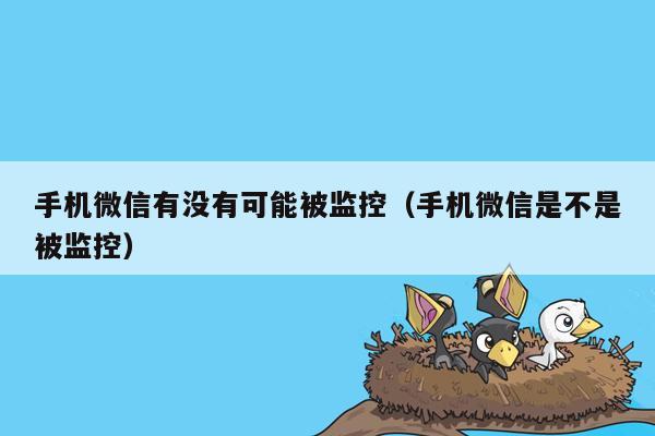 手机微信有没有可能被监控（手机微信是不是被监控）