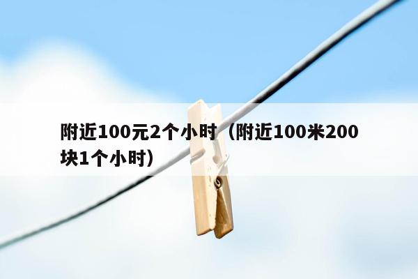 附近100元2个小时（附近100米200块1个小时）