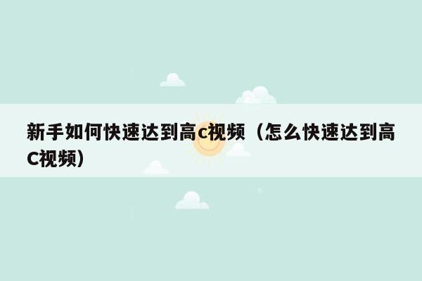 新手如何快速达到高c视频（怎么快速达到高C视频）