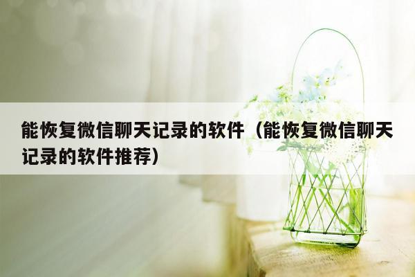 能恢复微信聊天记录的软件（能恢复微信聊天记录的软件推荐）