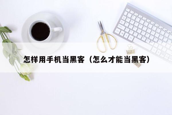 怎样用手机当黑客（怎么才能当黑客）