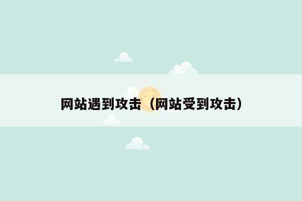 网站遇到攻击（网站受到攻击）