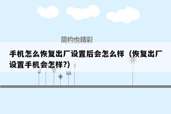 手机怎么恢复出厂设置后会怎么样（恢复出厂设置手机会怎样?）