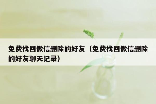 免费找回微信删除的好友（免费找回微信删除的好友聊天记录）