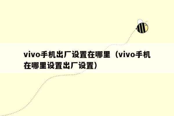 vivo手机出厂设置在哪里（vivo手机在哪里设置出厂设置）