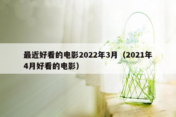 最近好看的电影2022年3月（2021年4月好看的电影）