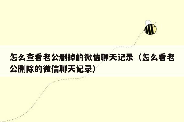 怎么查看老公删掉的微信聊天记录（怎么看老公删除的微信聊天记录）