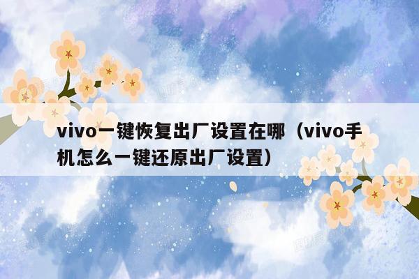 vivo一键恢复出厂设置在哪（vivo手机怎么一键还原出厂设置）