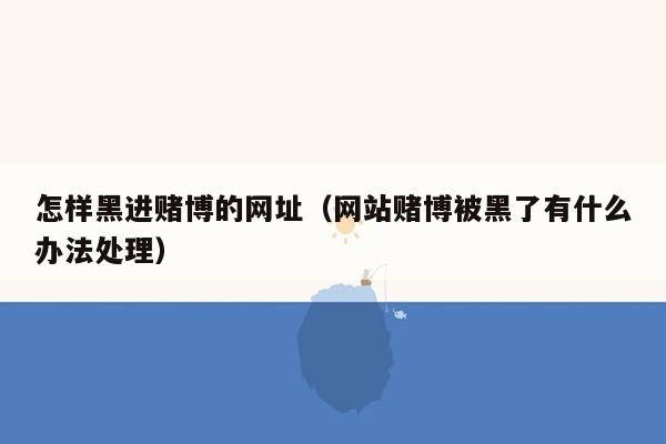 怎样黑进赌博的网址（网站赌博被黑了有什么办法处理）