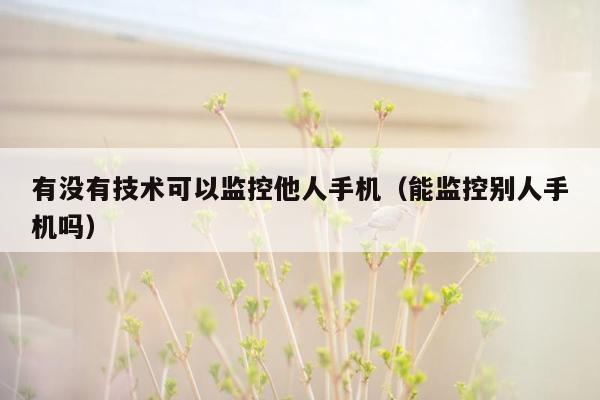 有没有技术可以监控他人手机（能监控别人手机吗）