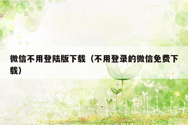 微信不用登陆版下载（不用登录的微信免费下载）