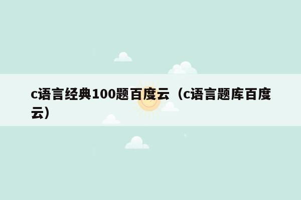 c语言经典100题百度云（c语言题库百度云）