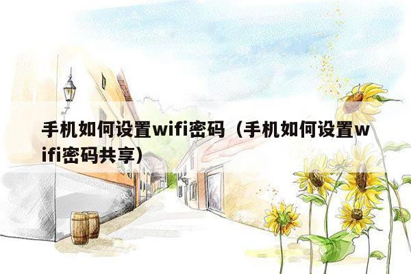 手机如何设置wifi密码（手机如何设置wifi密码共享）