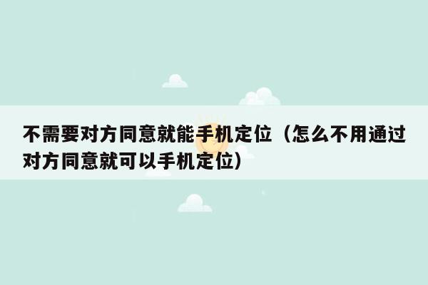 不需要对方同意就能手机定位（怎么不用通过对方同意就可以手机定位）