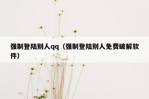 强制登陆别人qq（强制登陆别人免费破解软件）