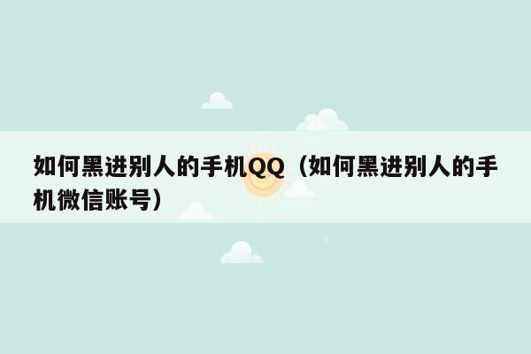 如何黑进别人的手机QQ（如何黑进别人的手机微信账号）