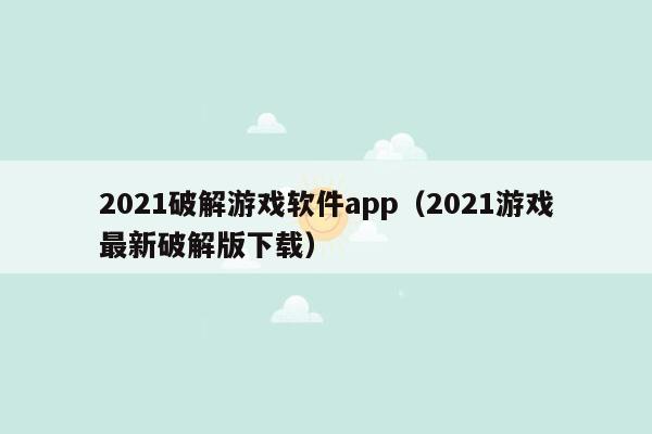 2021破解游戏软件app（2021游戏最新破解版下载）