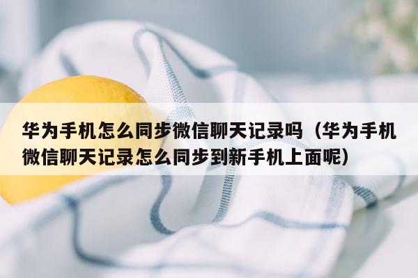 华为手机怎么同步微信聊天记录吗（华为手机微信聊天记录怎么同步到新手机上面呢）